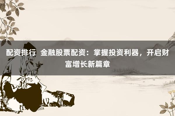 配资排行  金融股票配资：掌握投资利器，开启财富增长新篇章
