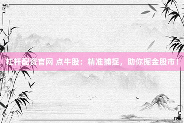 杠杆配资官网 点牛股：精准捕捉，助你掘金股市！