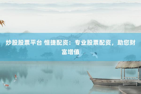 炒股股票平台 恒捷配资：专业股票配资，助您财富增值
