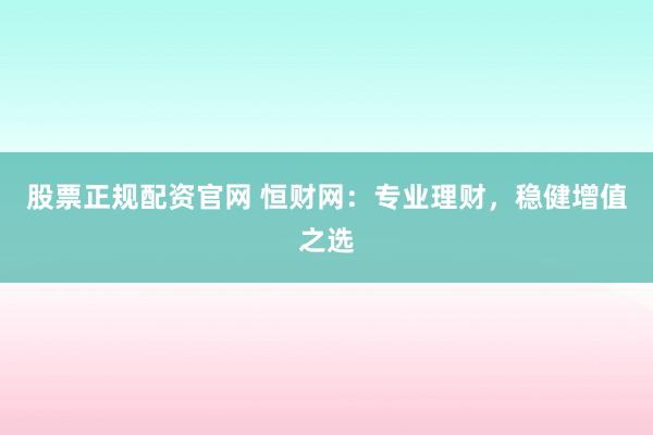 股票正规配资官网 恒财网：专业理财，稳健增值之选