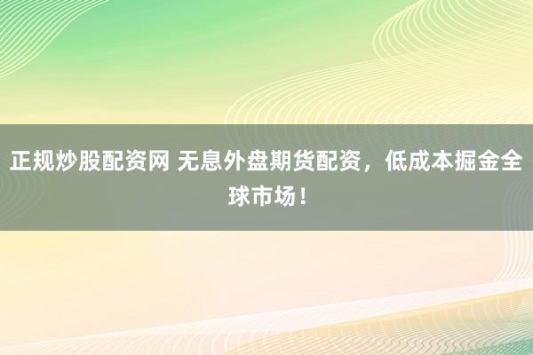 正规炒股配资网 无息外盘期货配资，低成本掘金全球市场！