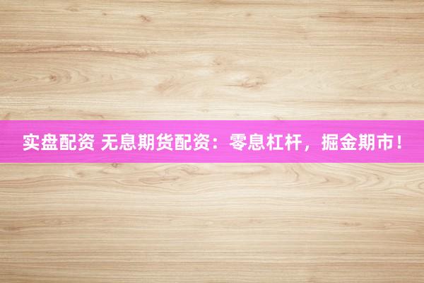 实盘配资 无息期货配资：零息杠杆，掘金期市！
