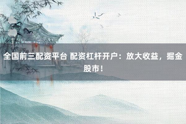 全国前三配资平台 配资杠杆开户：放大收益，掘金股市！