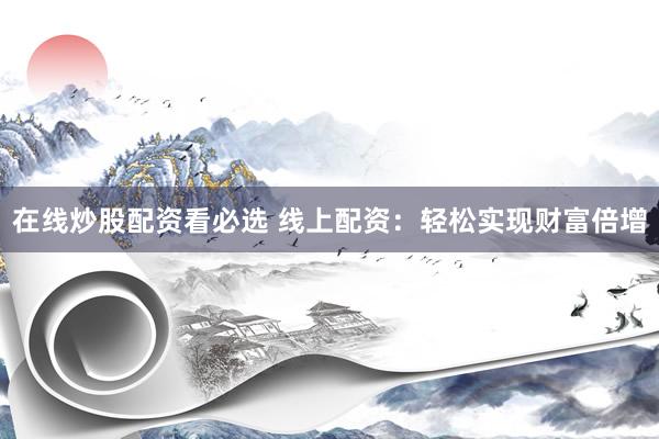 在线炒股配资看必选 线上配资：轻松实现财富倍增