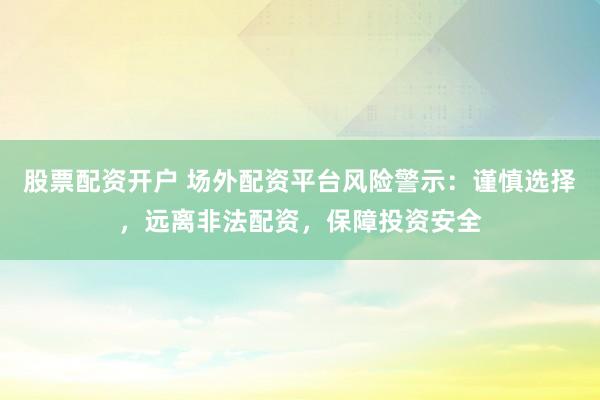 股票配资开户 场外配资平台风险警示：谨慎选择，远离非法配资，保障投资安全