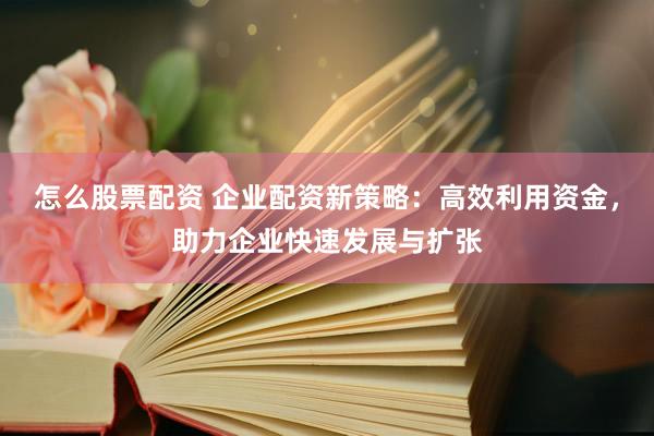 怎么股票配资 企业配资新策略：高效利用资金，助力企业快速发展与扩张