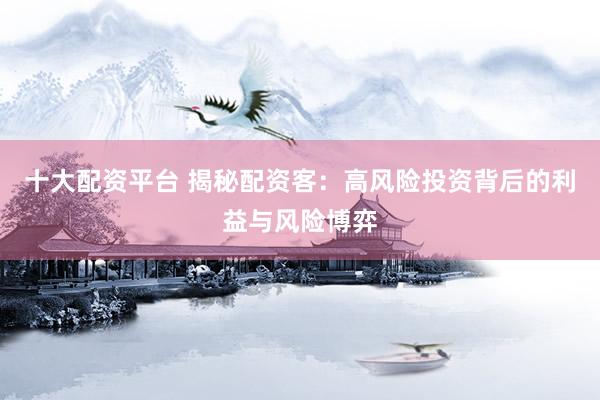 十大配资平台 揭秘配资客：高风险投资背后的利益与风险博弈