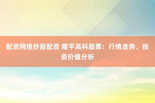 配资网络炒股配资 隆平高科股票：行情走势、投资价值分析