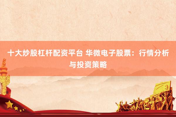 十大炒股杠杆配资平台 华微电子股票：行情分析与投资策略