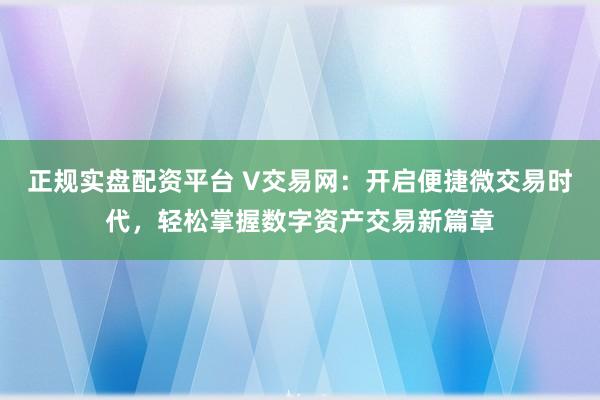 正规实盘配资平台 V交易网：开启便捷微交易时代，轻松掌握数字资产交易新篇章