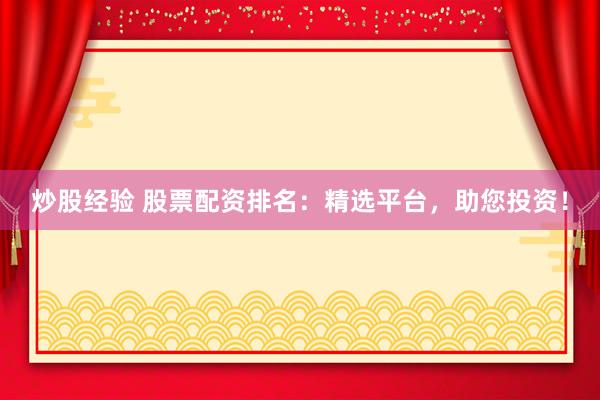 炒股经验 股票配资排名：精选平台，助您投资！