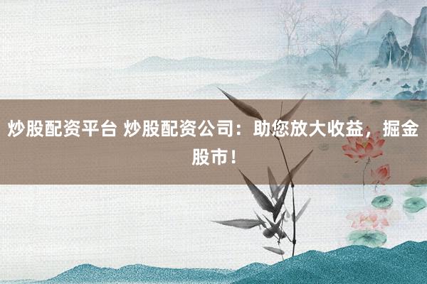 炒股配资平台 炒股配资公司：助您放大收益，掘金股市！
