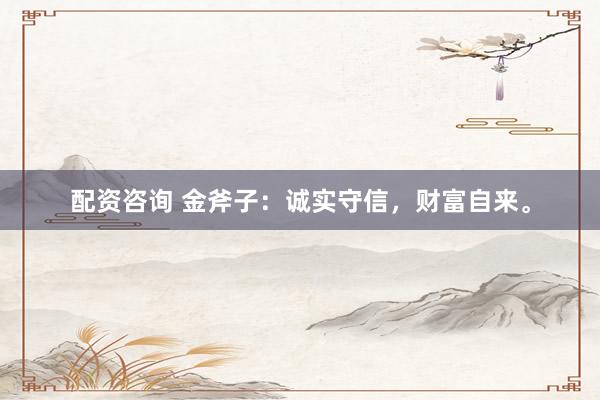 配资咨询 金斧子：诚实守信，财富自来。