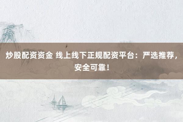 炒股配资资金 线上线下正规配资平台：严选推荐，安全可靠！