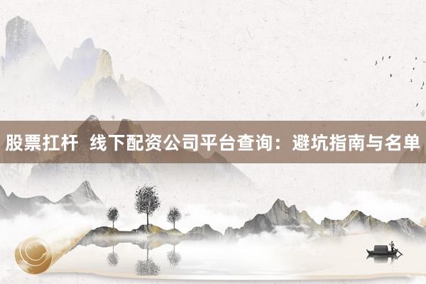 股票扛杆  线下配资公司平台查询：避坑指南与名单
