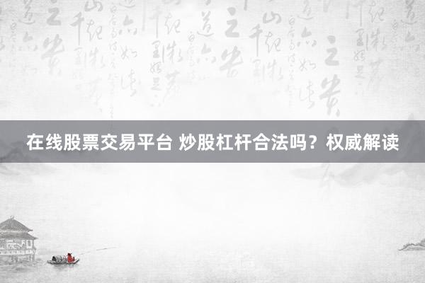 在线股票交易平台 炒股杠杆合法吗？权威解读