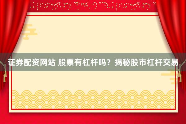 证券配资网站 股票有杠杆吗？揭秘股市杠杆交易