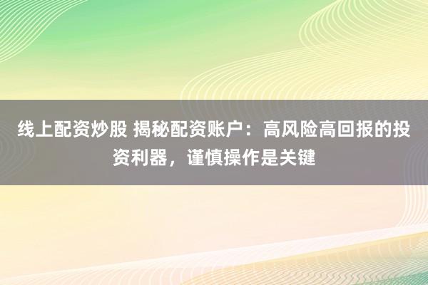 线上配资炒股 揭秘配资账户：高风险高回报的投资利器，谨慎操作是关键