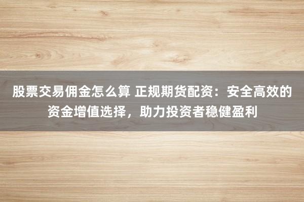 股票交易佣金怎么算 正规期货配资：安全高效的资金增值选择，助力投资者稳健盈利