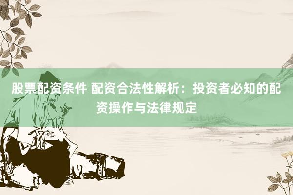 股票配资条件 配资合法性解析：投资者必知的配资操作与法律规定
